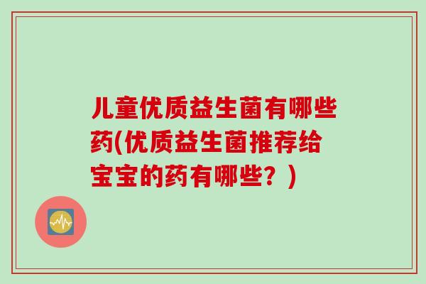 儿童优质益生菌有哪些药(优质益生菌推荐给宝宝的药有哪些？)