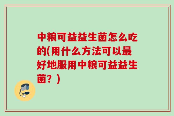 中粮可益益生菌怎么吃的(用什么方法可以好地服用中粮可益益生菌?) 中粮可益益生菌怎么吃的(用什么方法可以好地服用中粮可益益生菌?)