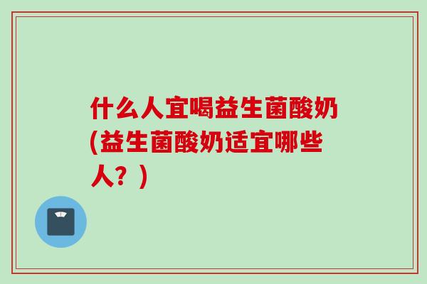 什么人宜喝益生菌酸奶(益生菌酸奶适宜哪些人？)