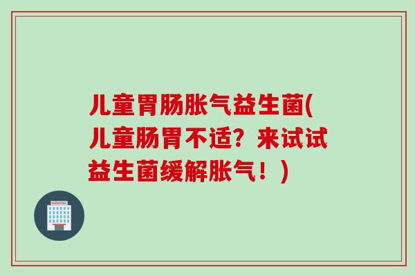 儿童益生菌(儿童肠胃不适？来试试益生菌缓解！)