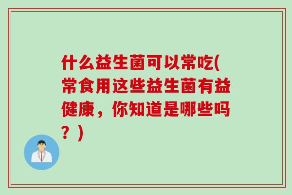 什么益生菌可以常吃(常食用这些益生菌有益健康,你知道是哪些吗?) 什么益生菌可以常吃(常食用这些益生菌有益健康,你知道是哪些吗?)