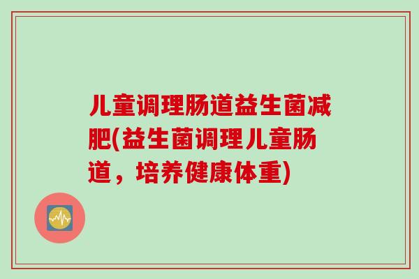 儿童调理肠道益生菌(益生菌调理儿童肠道,培养健康体重) 儿童调理肠道益生菌(益生菌调理儿童肠道,培养健康体重)