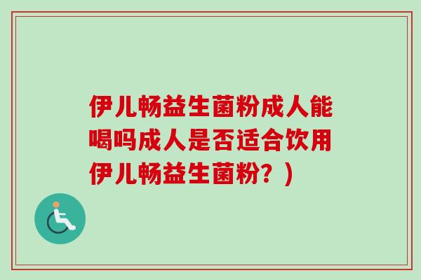 伊儿畅益生菌粉成人能喝吗成人是否适合饮用伊儿畅益生菌粉?) 伊儿畅益生菌粉成人能喝吗成人是否适合饮用伊儿畅益生菌粉?)