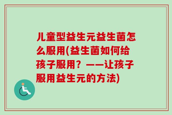 儿童型益生元益生菌怎么服用(益生菌如何给孩子服用?——让孩子服用益生元的方法) 儿童型益生元益生菌怎么服用(益生菌如何给孩子服用?——让孩子服用益生元的方法)