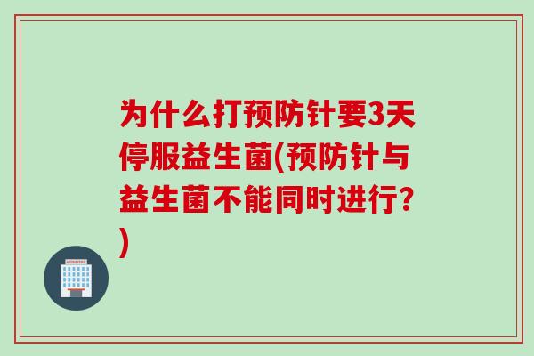 为什么打针要3天停服益生菌(针与益生菌不能同时进行？)