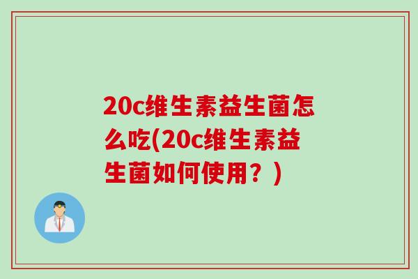 20c维生素益生菌怎么吃(20c维生素益生菌如何使用?) 20c维生素益生菌怎么吃(20c维生素益生菌如何使用?)