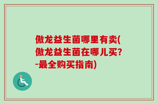 傲龙益生菌哪里有卖(傲龙益生菌在哪儿买？-最全购买指南)