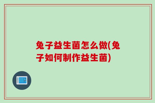 兔子益生菌怎么做(兔子如何制作益生菌)