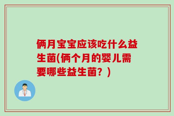 俩月宝宝应该吃什么益生菌(俩个月的婴儿需要哪些益生菌？)