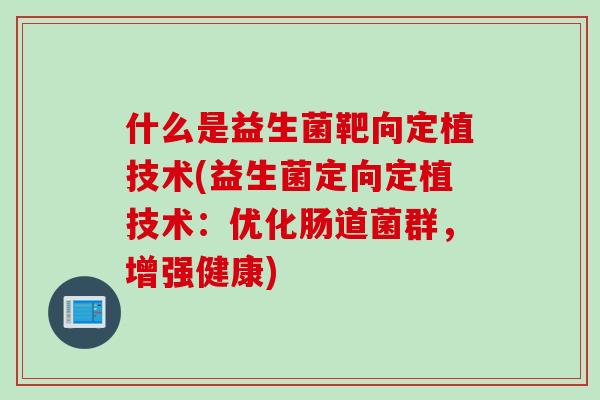 什么是益生菌靶向定植技术(益生菌定向定植技术：优化肠道菌群，增强健康)