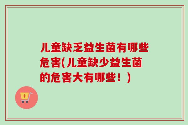 儿童缺乏益生菌有哪些危害(儿童缺少益生菌的危害大有哪些!) 儿童缺乏益生菌有哪些危害(儿童缺少益生菌的危害大有哪些!)