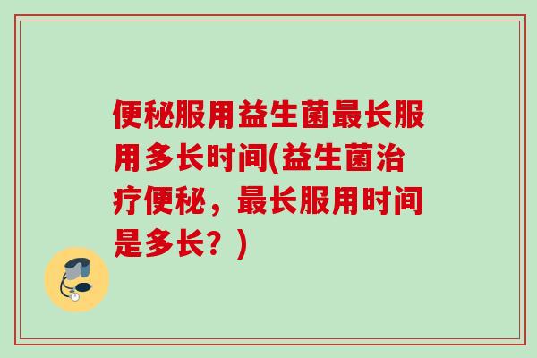 服用益生菌长服用多长时间(益生菌，长服用时间是多长？)