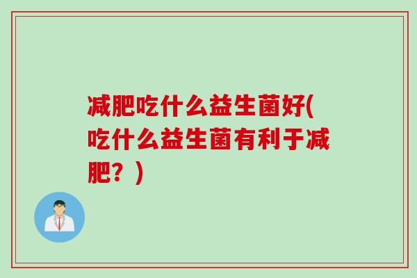 吃什么益生菌好(吃什么益生菌有利于？)