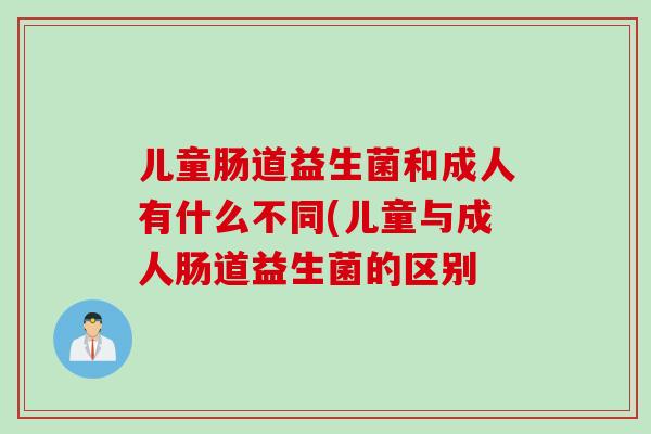 儿童肠道益生菌和成人有什么不同(儿童与成人肠道益生菌的区别 儿童肠道益生菌和成人有什么不同(儿童与成人肠道益生菌的区别