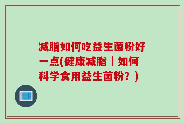 减脂如何吃益生菌粉好一点(健康减脂|如何科学食用益生菌粉?) 减脂如何吃益生菌粉好一点(健康减脂|如何科学食用益生菌粉?)