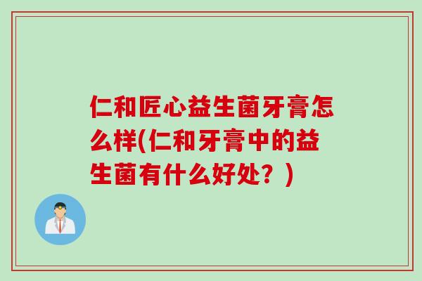 仁和匠心益生菌牙膏怎么样(仁和牙膏中的益生菌有什么好处?) 仁和匠心益生菌牙膏怎么样(仁和牙膏中的益生菌有什么好处?)