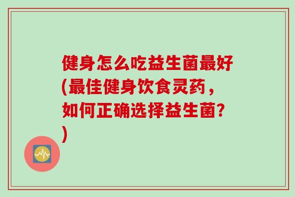 健身怎么吃益生菌最好(最佳健身饮食灵药，如何正确选择益生菌？)