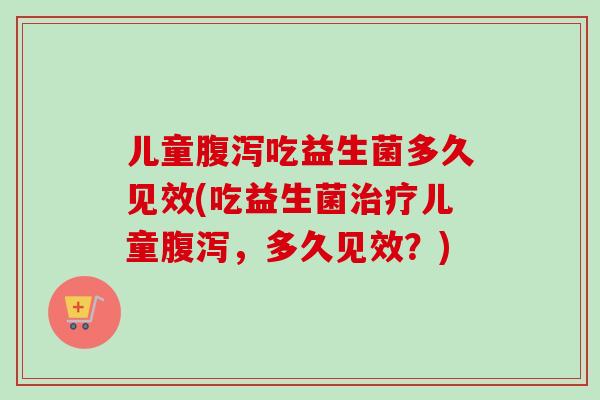 儿童吃益生菌多久见效(吃益生菌儿童，多久见效？)
