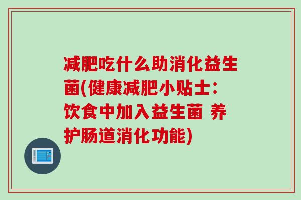 吃什么助消化益生菌(健康小贴士:饮食中加入益生菌 养护肠道消化功能) 吃什么助消化益生菌(健康小贴士:饮食中加入益生菌 养护肠道消化功能)