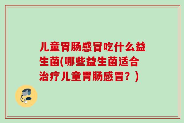 儿童吃什么益生菌(哪些益生菌适合儿童?) 儿童吃什么益生菌(哪些益生菌适合儿童?)