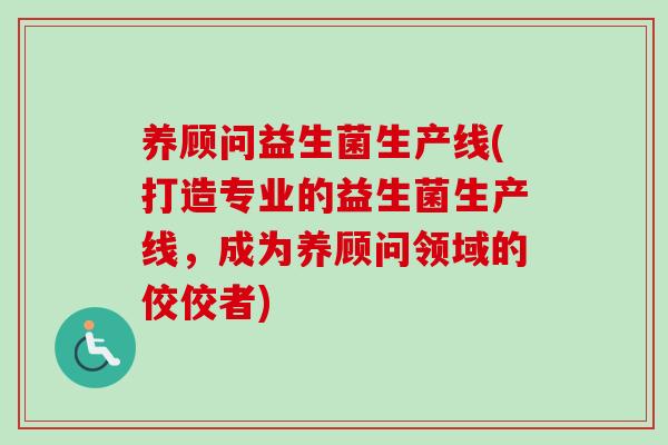 养顾问益生菌生产线(打造专业的益生菌生产线，成为养顾问领域的佼佼者)