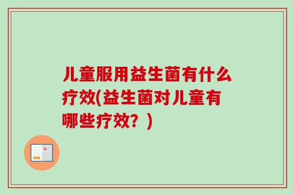 儿童服用益生菌有什么疗效(益生菌对儿童有哪些疗效？)