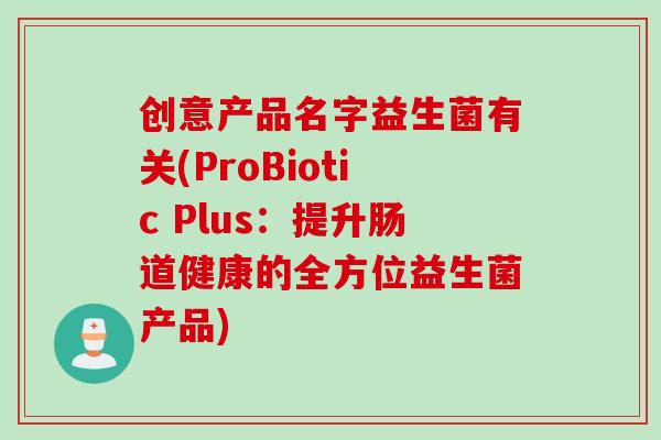 创意产品名字益生菌有关(ProBiotic Plus:提升肠道健康的全方位益生菌产品) 创意产品名字益生菌有关(ProBiotic Plus:提升肠道健康的全方位益生菌产品)