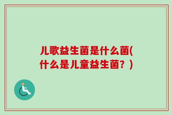 儿歌益生菌是什么菌(什么是儿童益生菌？)