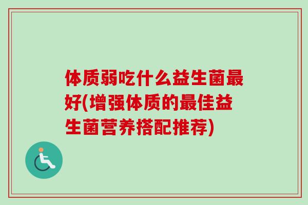 体质弱吃什么益生菌好(增强体质的佳益生菌营养搭配推荐) 体质弱吃什么益生菌好(增强体质的佳益生菌营养搭配推荐)