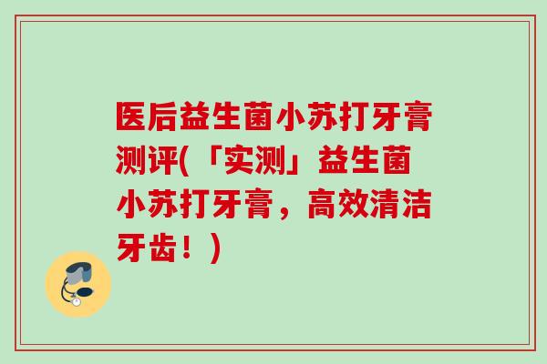 医后益生菌小苏打牙膏测评(「实测」益生菌小苏打牙膏，高效清洁牙齿！)