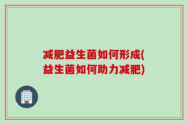 益生菌如何形成(益生菌如何助力) 益生菌如何形成(益生菌如何助力)