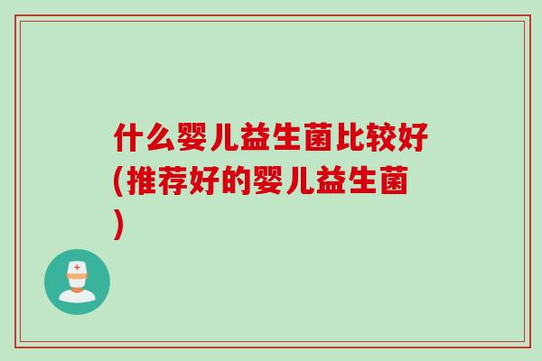 什么婴儿益生菌比较好(推荐好的婴儿益生菌)
