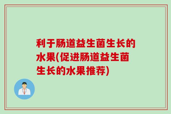 利于肠道益生菌生长的水果(促进肠道益生菌生长的水果推荐)