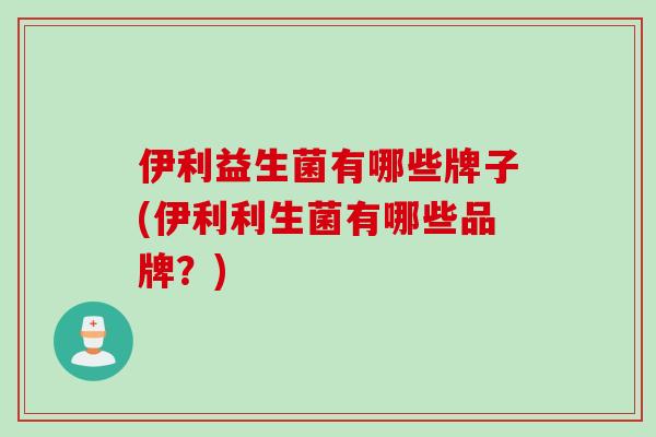 伊利益生菌有哪些牌子(伊利利生菌有哪些品牌?) 伊利益生菌有哪些牌子(伊利利生菌有哪些品牌?)