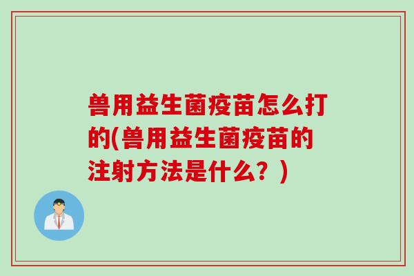 兽用益生菌疫苗怎么打的(兽用益生菌疫苗的注射方法是什么？)