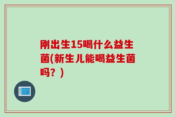 刚出生15喝什么益生菌(新生儿能喝益生菌吗？)
