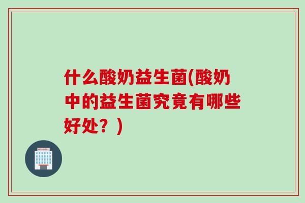 什么酸奶益生菌(酸奶中的益生菌究竟有哪些好处?) 什么酸奶益生菌(酸奶中的益生菌究竟有哪些好处?)