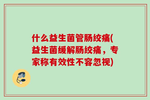 什么益生菌管肠绞痛(益生菌缓解肠绞痛，专家称有效性不容忽视)