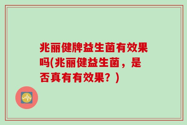 兆丽健牌益生菌有效果吗(兆丽健益生菌,是否真有有效果?) 兆丽健牌益生菌有效果吗(兆丽健益生菌,是否真有有效果?)