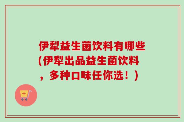 伊犁益生菌饮料有哪些(伊犁出品益生菌饮料,多种口味任你选!) 伊犁益生菌饮料有哪些(伊犁出品益生菌饮料,多种口味任你选!)