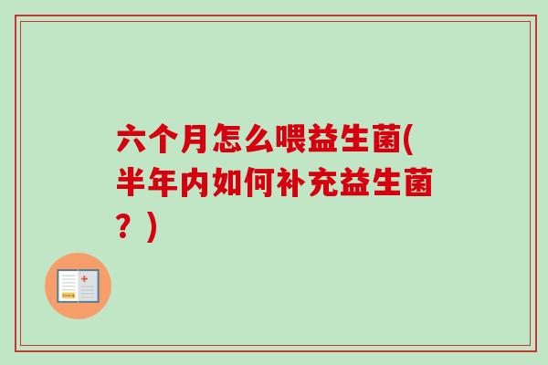 六个月怎么喂益生菌(半年内如何补充益生菌？)
