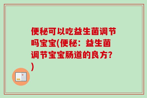 可以吃益生菌调节吗宝宝(:益生菌调节宝宝肠道的良方?) 可以吃益生菌调节吗宝宝(:益生菌调节宝宝肠道的良方?)
