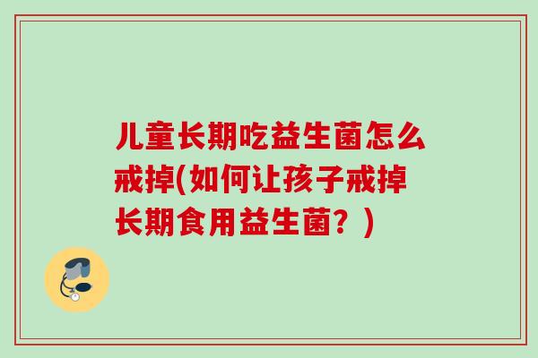 儿童长期吃益生菌怎么戒掉(如何让孩子戒掉长期食用益生菌?) 儿童长期吃益生菌怎么戒掉(如何让孩子戒掉长期食用益生菌?)