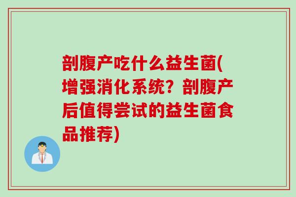 剖腹产吃什么益生菌(增强消化系统?剖腹产后值得尝试的益生菌食品推荐) 剖腹产吃什么益生菌(增强消化系统?剖腹产后值得尝试的益生菌食品推荐)