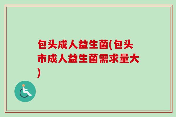 包头成人益生菌(包头市成人益生菌需求量大)