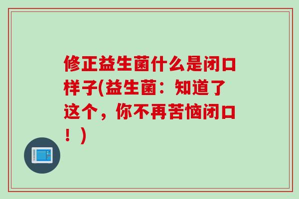 修正益生菌什么是闭口样子(益生菌:知道了这个,你不再苦恼闭口!) 修正益生菌什么是闭口样子(益生菌:知道了这个,你不再苦恼闭口!)
