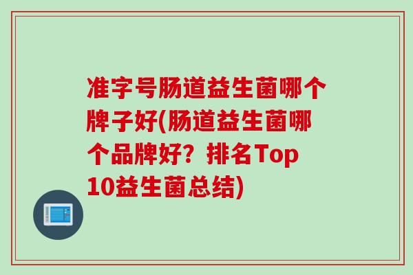 准字号肠道益生菌哪个牌子好(肠道益生菌哪个品牌好？排名Top10益生菌总结)