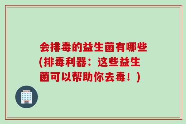 会的益生菌有哪些(利器：这些益生菌可以帮助你去毒！)