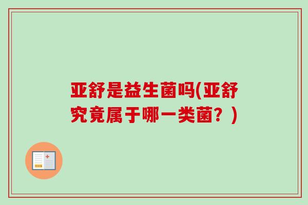 亚舒是益生菌吗(亚舒究竟属于哪一类菌？)