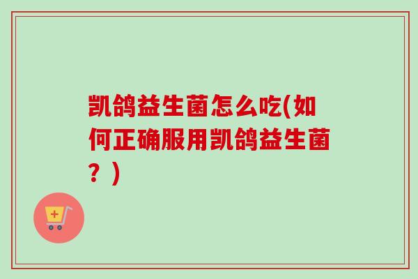 凯鸽益生菌怎么吃(如何正确服用凯鸽益生菌?) 凯鸽益生菌怎么吃(如何正确服用凯鸽益生菌?)
